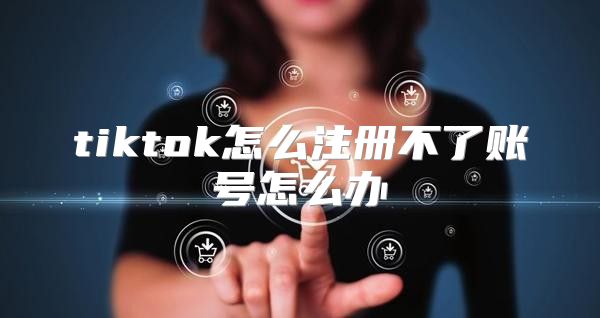 tiktok怎么注册不了账号怎么办