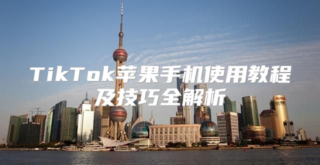 TikTok苹果手机使用教程及技巧全解析