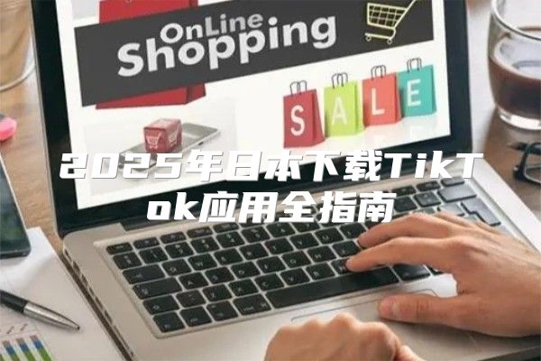 2025年日本下载TikTok应用全指南
