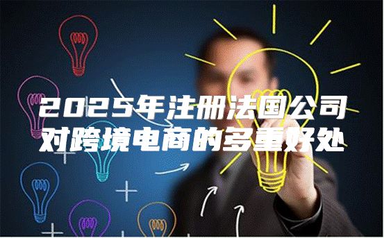 2025年注册法国公司对跨境电商的多重好处