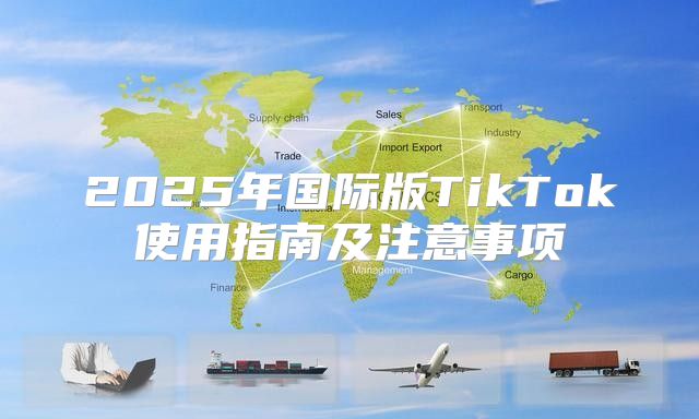 2025年国际版TikTok使用指南及注意事项