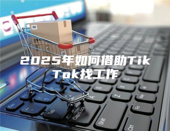 2025年如何借助TikTok找工作