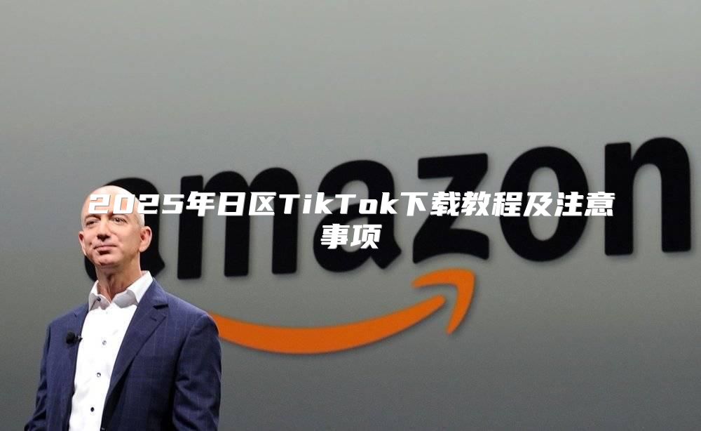 2025年日区TikTok下载教程及注意事项
