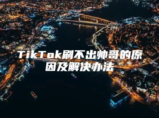 TikTok刷不出帅哥的原因及解决办法