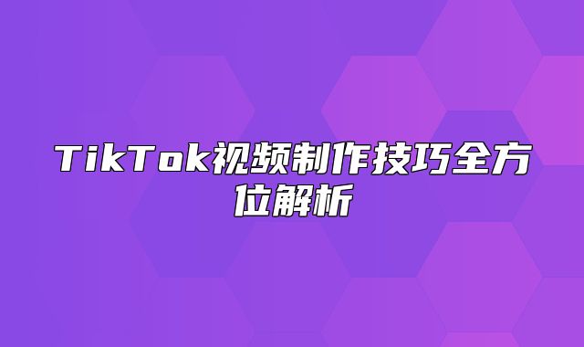 TikTok视频制作技巧全方位解析