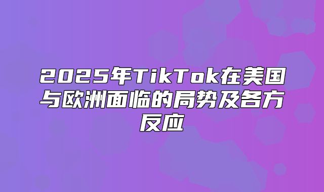 2025年TikTok在美国与欧洲面临的局势及各方反应