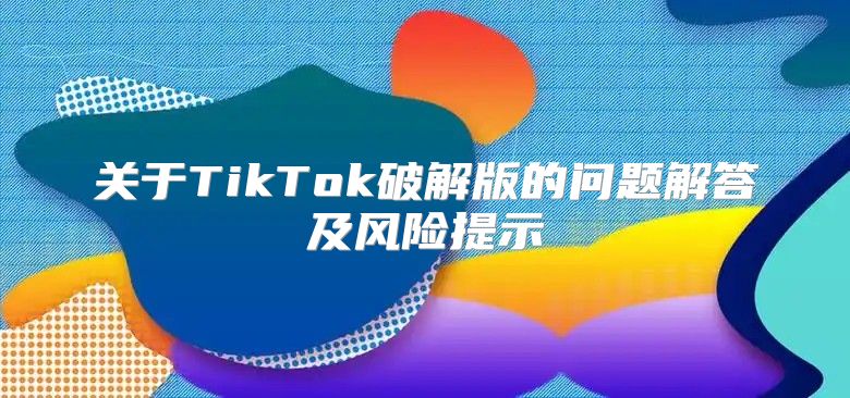 关于TikTok破解版的问题解答及风险提示