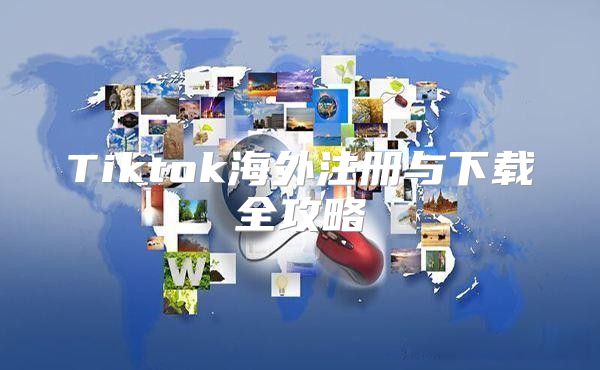 Tiktok海外注册与下载全攻略