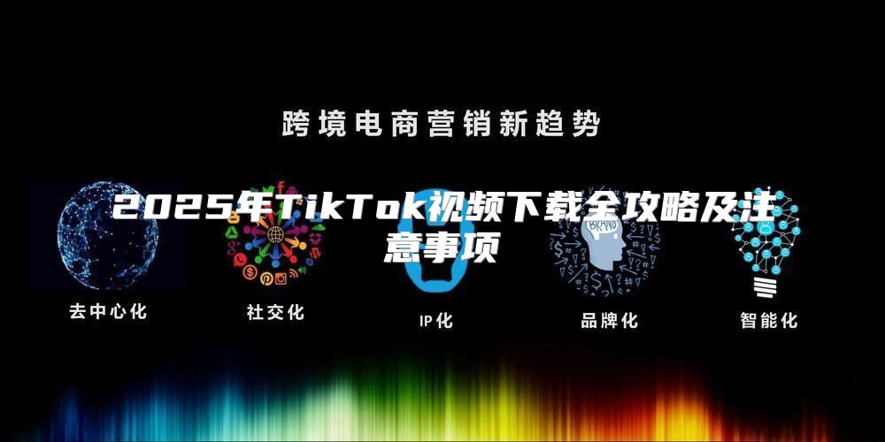 2025年TikTok视频下载全攻略及注意事项