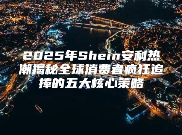 2025年Shein安利热潮揭秘全球消费者疯狂追捧的五大核心策略