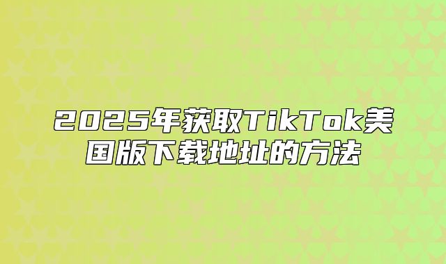 2025年获取TikTok美国版下载地址的方法
