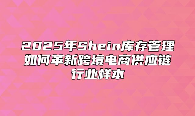 2025年Shein库存管理如何革新跨境电商供应链行业样本