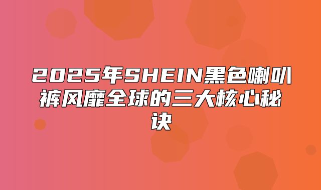2025年SHEIN黑色喇叭裤风靡全球的三大核心秘诀