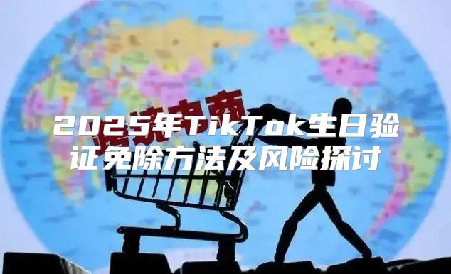 2025年TikTok生日验证免除方法及风险探讨