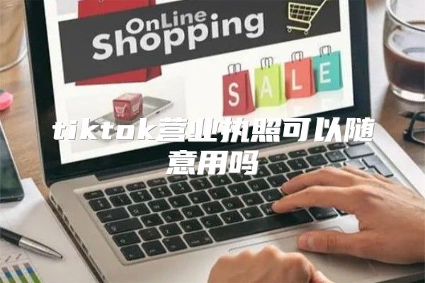 tiktok营业执照可以随意用吗