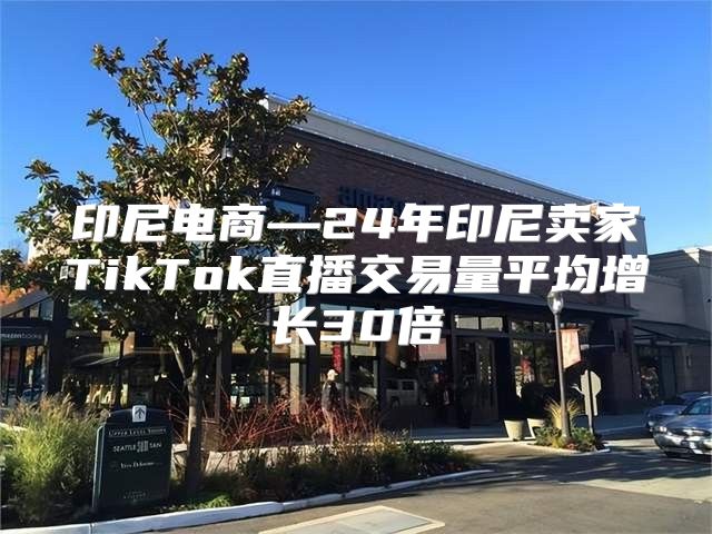 印尼电商—24年印尼卖家TikTok直播交易量平均增长30倍
