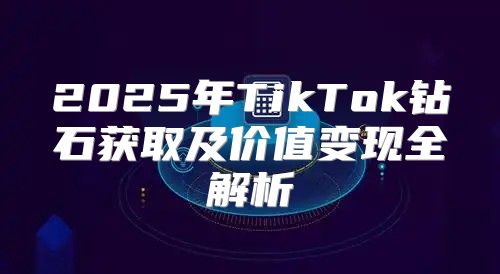2025年TikTok钻石获取及价值变现全解析