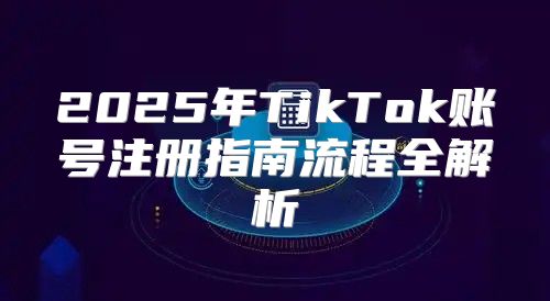 2025年TikTok账号注册指南流程全解析