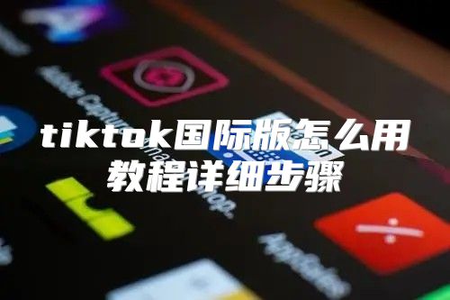 tiktok国际版怎么用教程详细步骤