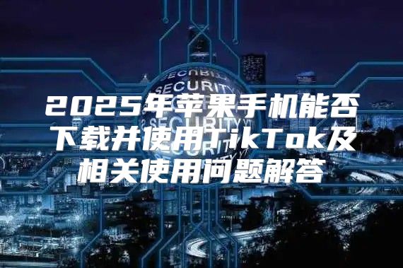 2025年苹果手机能否下载并使用TikTok及相关使用问题解答