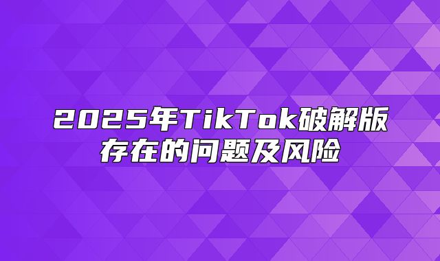 2025年TikTok破解版存在的问题及风险
