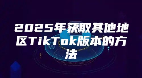 2025年获取其他地区TikTok版本的方法