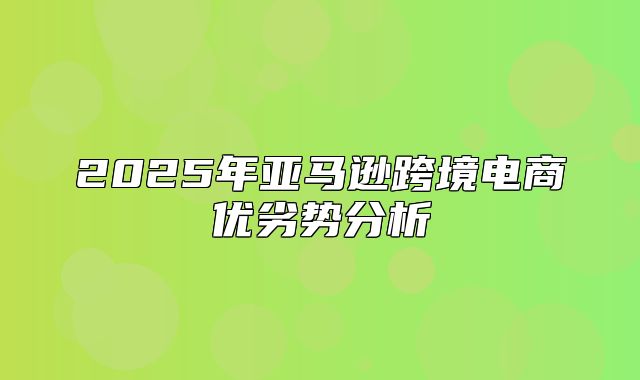 2025年亚马逊跨境电商优劣势分析