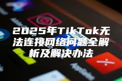 2025年TikTok无法连接网络问题全解析及解决办法