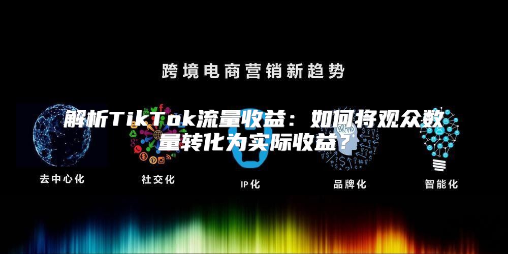 解析TikTok流量收益：如何将观众数量转化为实际收益？