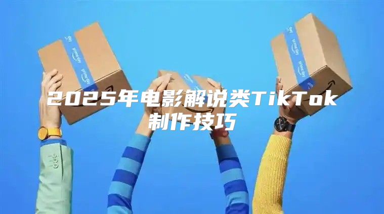 2025年电影解说类TikTok制作技巧