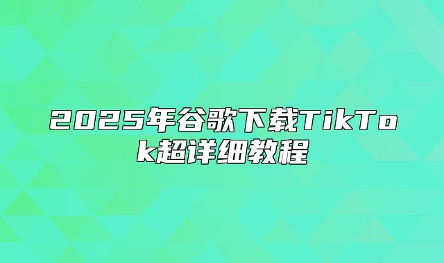 2025年谷歌下载TikTok超详细教程