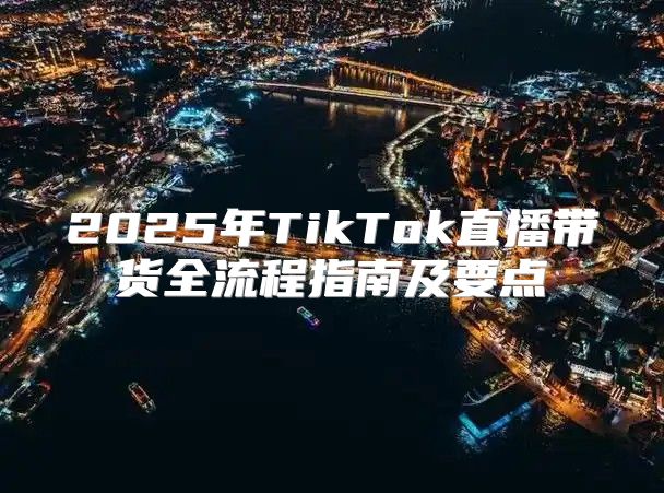 2025年TikTok直播带货全流程指南及要点