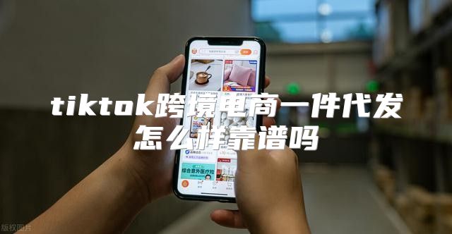 tiktok跨境电商一件代发怎么样靠谱吗