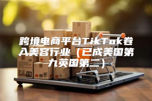 跨境电商平台TikTok卷入美容行业已成美国第九英国第二