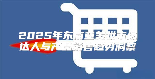 2025年东南亚美妆市场达人与产品销售趋势洞察