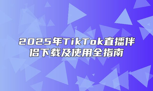 2025年TikTok直播伴侣下载及使用全指南