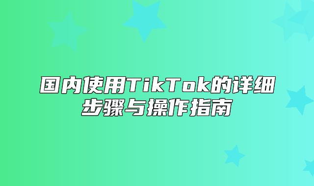 国内使用TikTok的详细步骤与操作指南