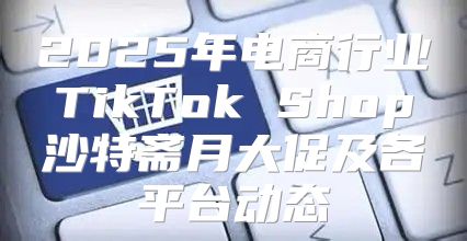 2025年电商行业TikTok Shop沙特斋月大促及各平台动态