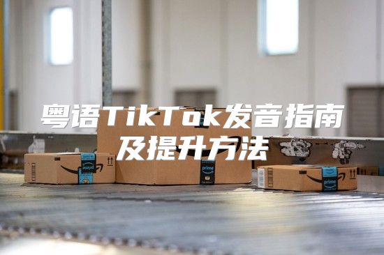 粤语TikTok发音指南及提升方法