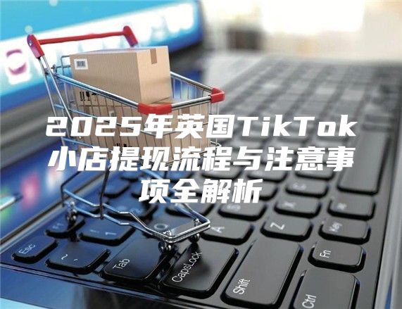 2025年英国TikTok小店提现流程与注意事项全解析