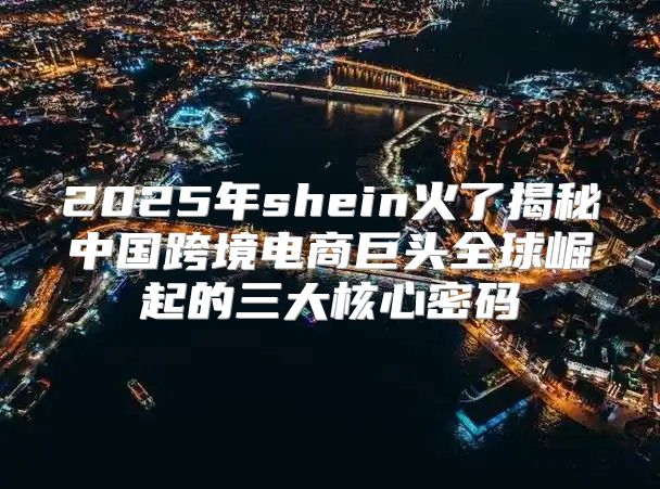 2025年shein火了揭秘中国跨境电商巨头全球崛起的三大核心密码