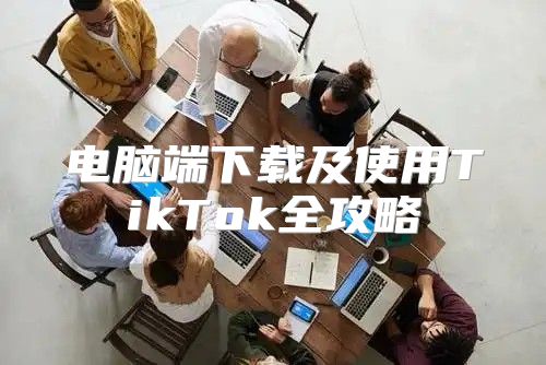 电脑端下载及使用TikTok全攻略