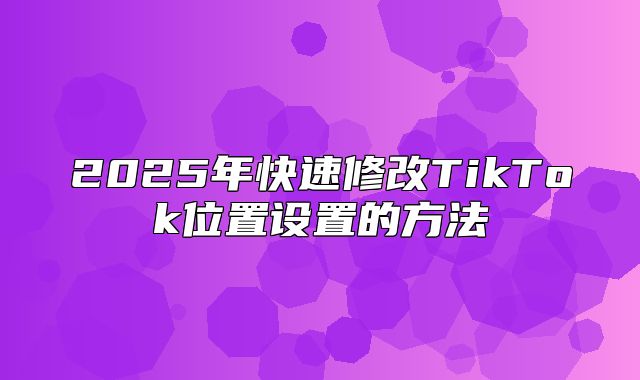 2025年快速修改TikTok位置设置的方法