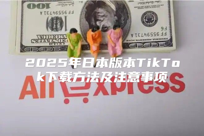 2025年日本版本TikTok下载方法及注意事项