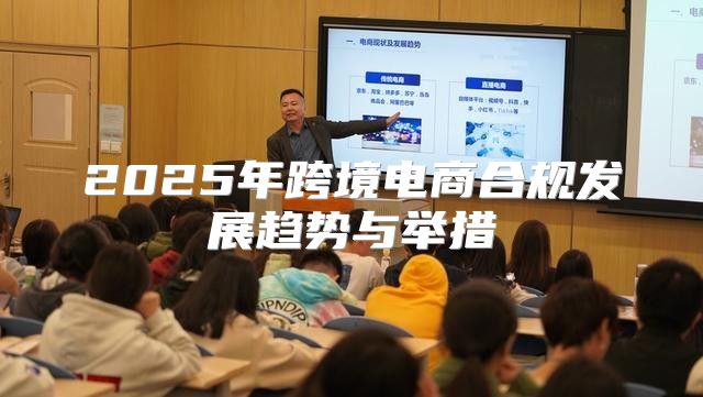 2025年跨境电商合规发展趋势与举措