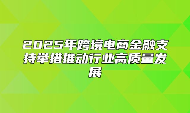 2025年跨境电商金融支持举措推动行业高质量发展