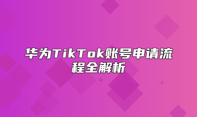 华为TikTok账号申请流程全解析