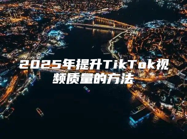 2025年提升TikTok视频质量的方法