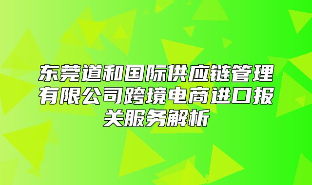 东莞道和国际供应链管理有限公司跨境电商进口报关服务解析