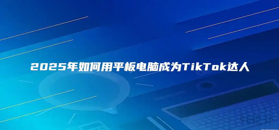 2025年如何用平板电脑成为TikTok达人